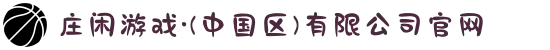庄闲游戏·(中国区)有限公司官网